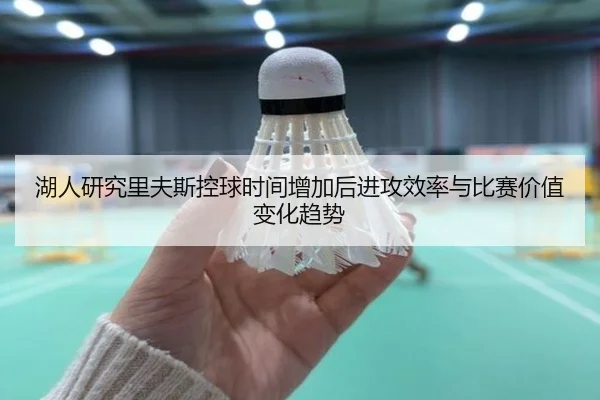 湖人研究里夫斯控球时间增加后进攻效率与比赛价值变化趋势