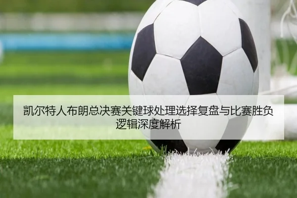 凯尔特人布朗总决赛关键球处理选择复盘与比赛胜负逻辑深度解析