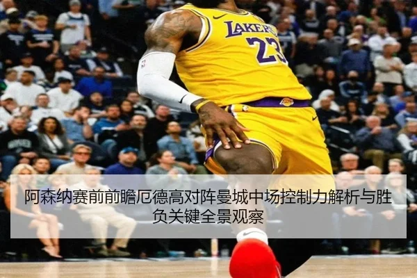 阿森纳赛前前瞻厄德高对阵曼城中场控制力解析与胜负关键全景观察