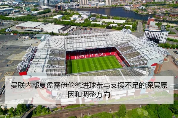 曼联内部复盘霍伊伦德进球荒与支援不足的深层原因和调整方向
