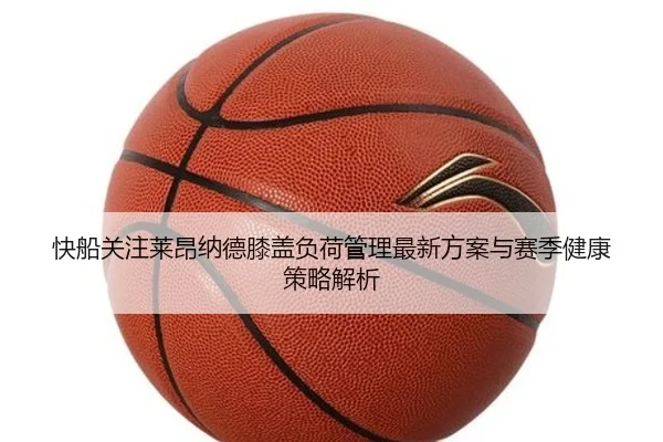 快船关注莱昂纳德膝盖负荷管理最新方案与赛季健康策略解析