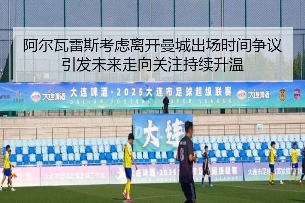 阿尔瓦雷斯考虑离开曼城出场时间争议引发未来走向关注持续升温