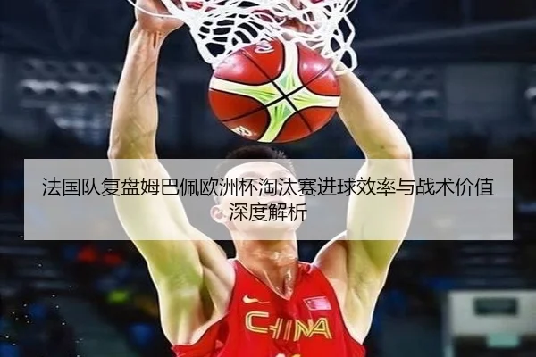 法国队复盘姆巴佩欧洲杯淘汰赛进球效率与战术价值深度解析