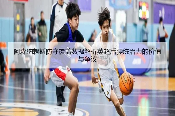 阿森纳赖斯防守覆盖数据解析英超后腰统治力的价值与争议