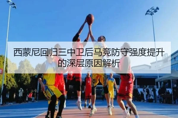 西蒙尼回归三中卫后马竞防守强度提升的深层原因解析