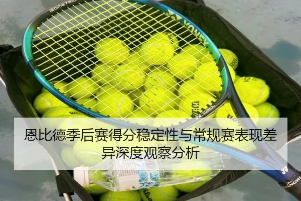 恩比德季后赛得分稳定性与常规赛表现差异深度观察分析