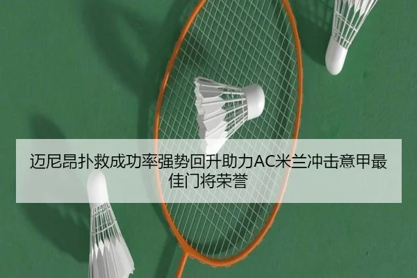 迈尼昂扑救成功率强势回升助力AC米兰冲击意甲最佳门将荣誉