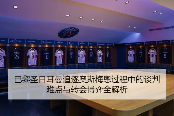 巴黎圣日耳曼追逐奥斯梅恩过程中的谈判难点与转会博弈全解析