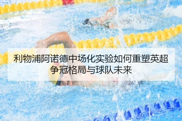 利物浦阿诺德中场化实验如何重塑英超争冠格局与球队未来