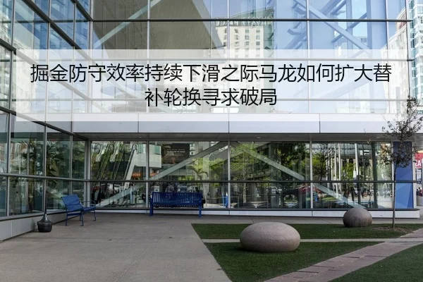 掘金防守效率持续下滑之际马龙如何扩大替补轮换寻求破局