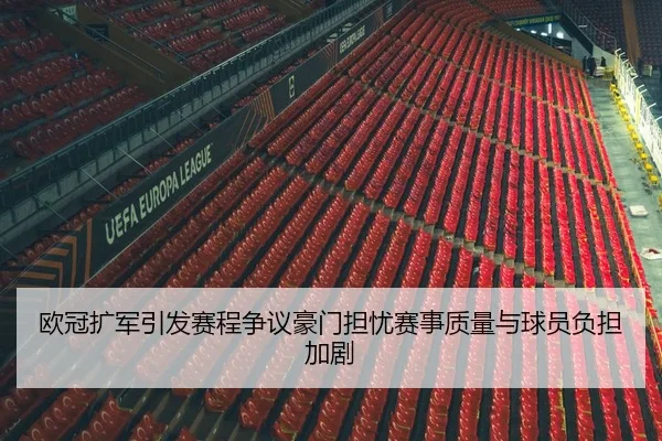 欧冠扩军引发赛程争议豪门担忧赛事质量与球员负担加剧
