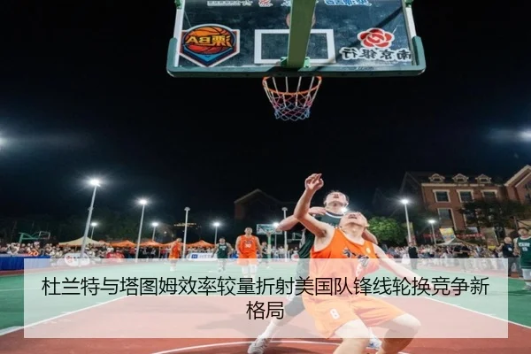 杜兰特与塔图姆效率较量折射美国队锋线轮换竞争新格局