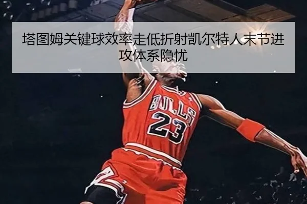 塔图姆关键球效率走低折射凯尔特人末节进攻体系隐忧